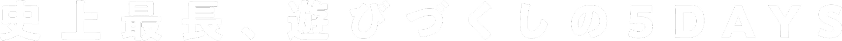 史上最長、遊びづくしの5DAYS